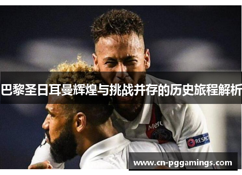 巴黎圣日耳曼辉煌与挑战并存的历史旅程解析