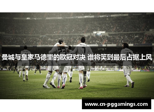 曼城与皇家马德里的欧冠对决 谁将笑到最后占据上风