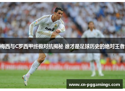 梅西与C罗西甲终极对抗揭秘 谁才是足球历史的绝对王者