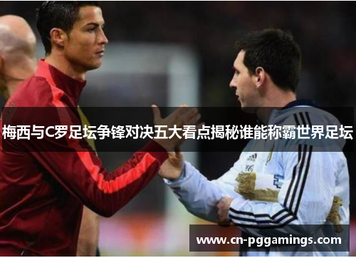 梅西与C罗足坛争锋对决五大看点揭秘谁能称霸世界足坛