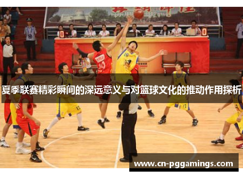 夏季联赛精彩瞬间的深远意义与对篮球文化的推动作用探析