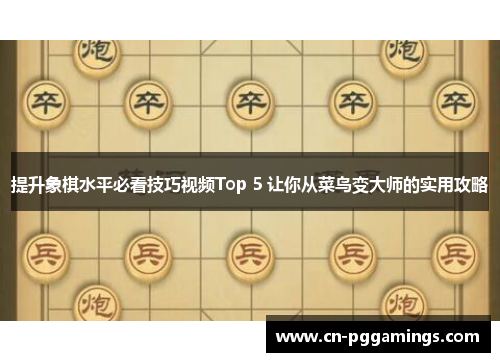 提升象棋水平必看技巧视频Top 5 让你从菜鸟变大师的实用攻略