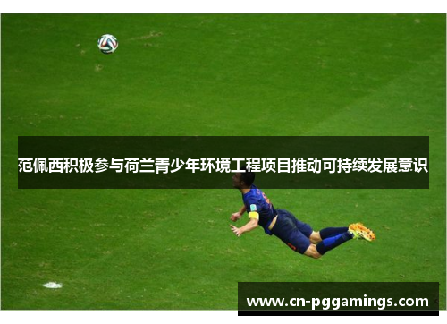 范佩西积极参与荷兰青少年环境工程项目推动可持续发展意识