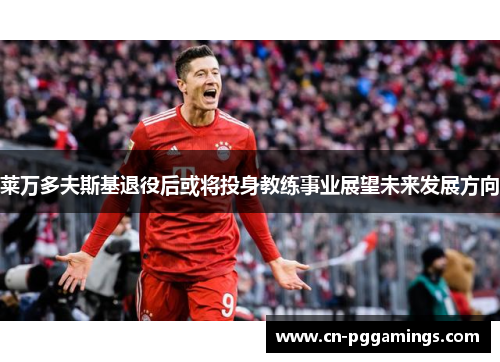 莱万多夫斯基退役后或将投身教练事业展望未来发展方向