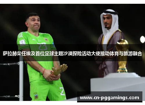 萨拉赫荣任埃及首位足球主题沙漠探险活动大使推动体育与旅游融合