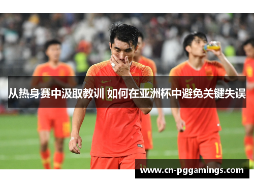 从热身赛中汲取教训 如何在亚洲杯中避免关键失误