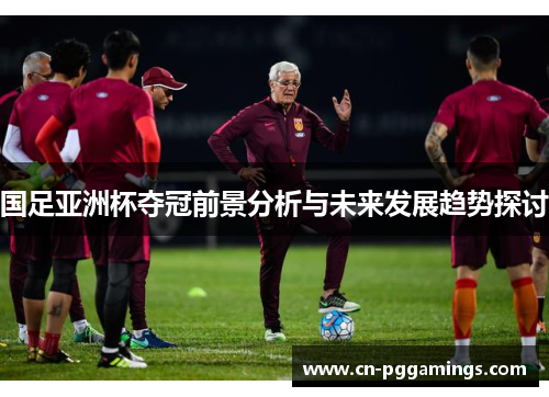 国足亚洲杯夺冠前景分析与未来发展趋势探讨