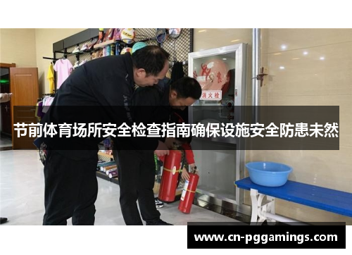 节前体育场所安全检查指南确保设施安全防患未然