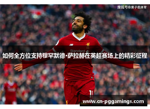 如何全方位支持穆罕默德·萨拉赫在英超赛场上的精彩征程