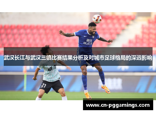 武汉长江与武汉三镇比赛结果分析及对城市足球格局的深远影响