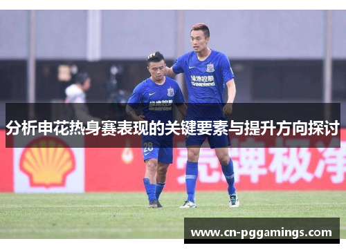 分析申花热身赛表现的关键要素与提升方向探讨
