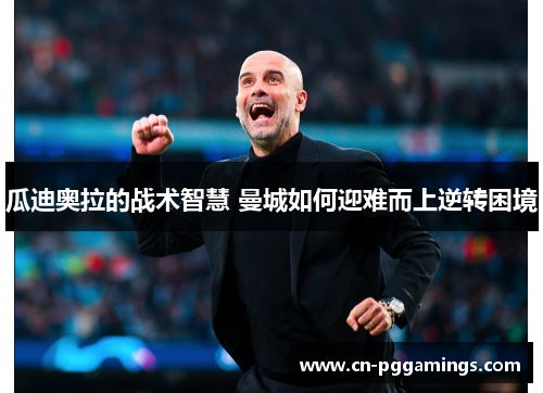 瓜迪奥拉的战术智慧 曼城如何迎难而上逆转困境