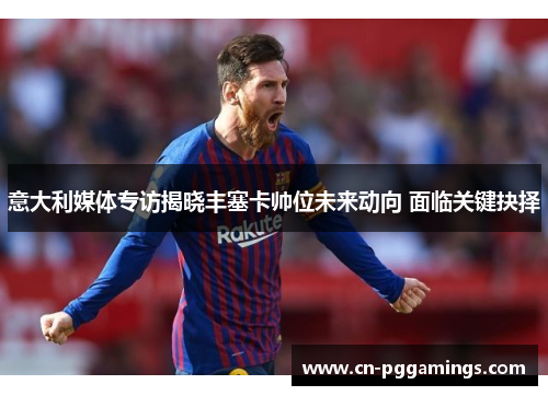 意大利媒体专访揭晓丰塞卡帅位未来动向 面临关键抉择