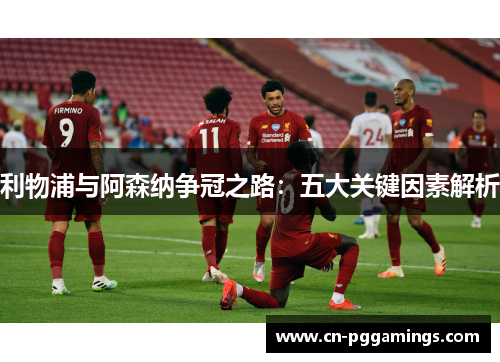 利物浦与阿森纳争冠之路：五大关键因素解析