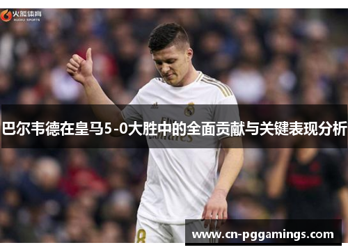 巴尔韦德在皇马5-0大胜中的全面贡献与关键表现分析