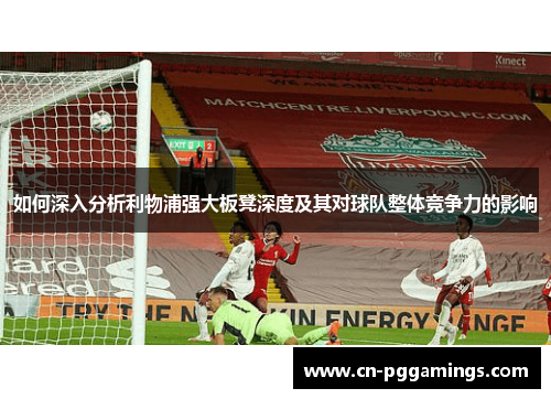 如何深入分析利物浦强大板凳深度及其对球队整体竞争力的影响