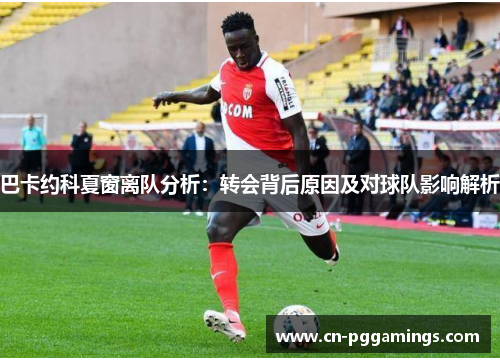 巴卡约科夏窗离队分析：转会背后原因及对球队影响解析