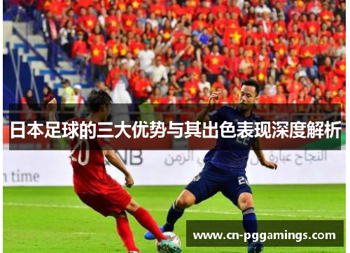 日本足球的三大优势与其出色表现深度解析