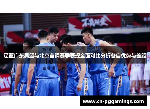 辽篮广东男篮与北京首钢赛季表现全面对比分析各自优势与差距