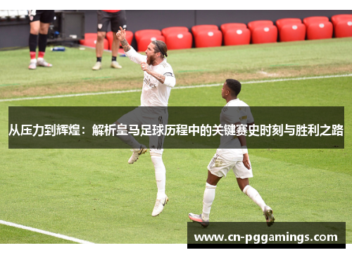 从压力到辉煌：解析皇马足球历程中的关键赛史时刻与胜利之路