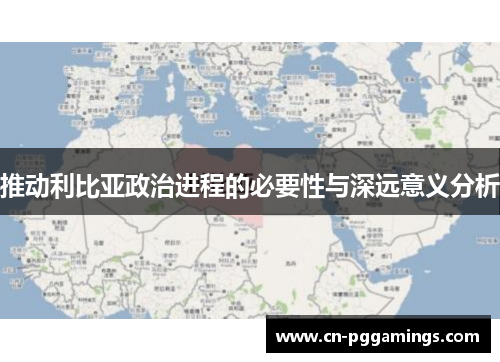 推动利比亚政治进程的必要性与深远意义分析