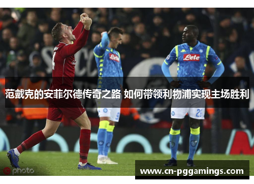 范戴克的安菲尔德传奇之路 如何带领利物浦实现主场胜利