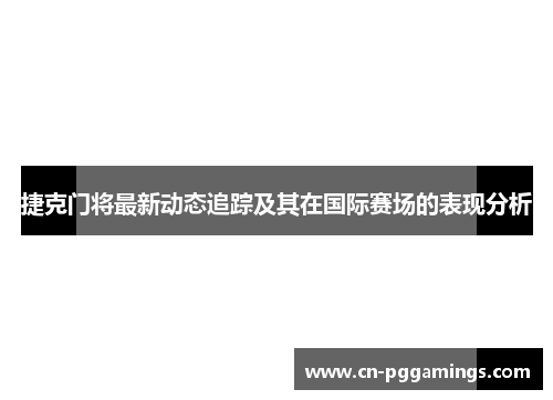 捷克门将最新动态追踪及其在国际赛场的表现分析