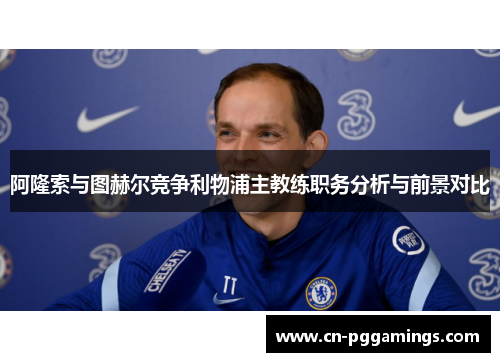 阿隆索与图赫尔竞争利物浦主教练职务分析与前景对比