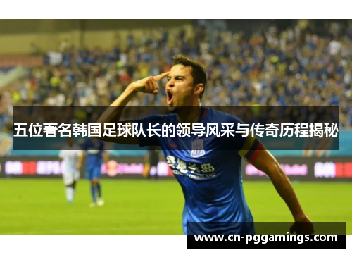 五位著名韩国足球队长的领导风采与传奇历程揭秘