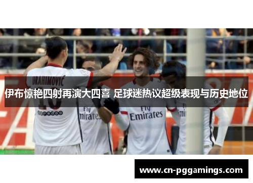 伊布惊艳四射再演大四喜 足球迷热议超级表现与历史地位