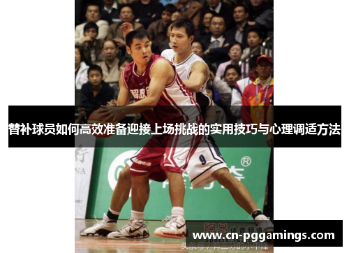 替补球员如何高效准备迎接上场挑战的实用技巧与心理调适方法