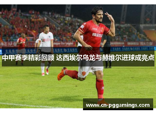 中甲赛季精彩回顾 达西埃尔乌龙与赫维尔进球成亮点