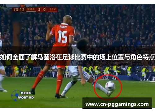 如何全面了解马塞洛在足球比赛中的场上位置与角色特点