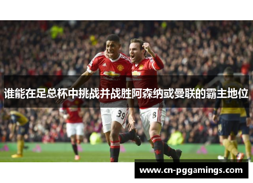 谁能在足总杯中挑战并战胜阿森纳或曼联的霸主地位