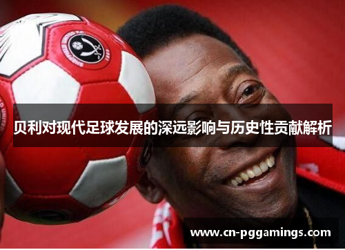 贝利对现代足球发展的深远影响与历史性贡献解析