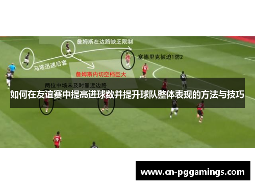 如何在友谊赛中提高进球数并提升球队整体表现的方法与技巧 如何在友谊赛中提高进球数并提升球队整体表现的方法与技巧