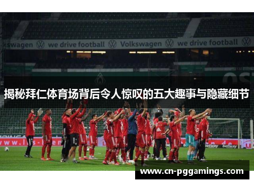 揭秘拜仁体育场背后令人惊叹的五大趣事与隐藏细节