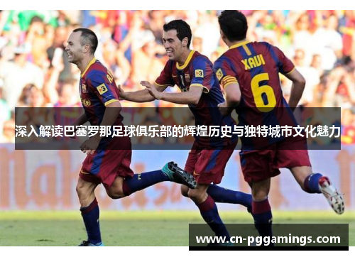 深入解读巴塞罗那足球俱乐部的辉煌历史与独特城市文化魅力