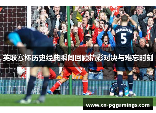 英联赛杯历史经典瞬间回顾精彩对决与难忘时刻 英联赛杯历史经典瞬间回顾精彩对决与难忘时刻