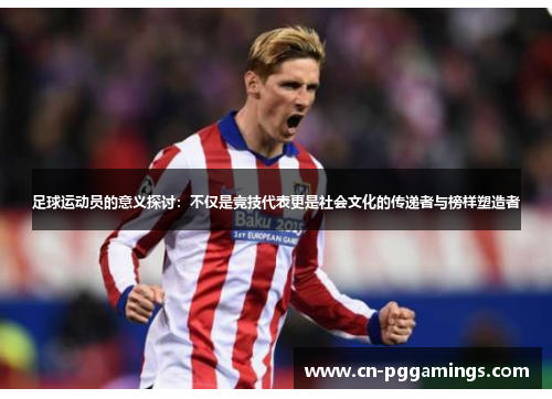 足球运动员的意义探讨:不仅是竞技代表更是社会文化的传递者与榜样塑造者 足球运动员的意义探讨:不仅是竞技代表更是社会文化的传递者与榜样塑造者