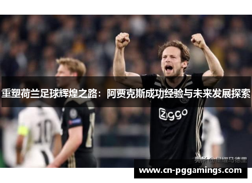 重塑荷兰足球辉煌之路：阿贾克斯成功经验与未来发展探索