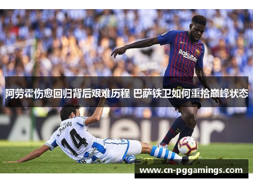 阿劳霍伤愈回归背后艰难历程 巴萨铁卫如何重拾巅峰状态