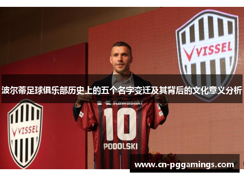 波尔蒂足球俱乐部历史上的五个名字变迁及其背后的文化意义分析 波尔蒂足球俱乐部历史上的五个名字变迁及其背后的文化意义分析