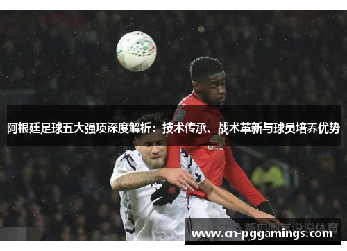阿根廷足球五大强项深度解析:技术传承、战术革新与球员培养优势 阿根廷足球五大强项深度解析:技术传承、战术革新与球员培养优势