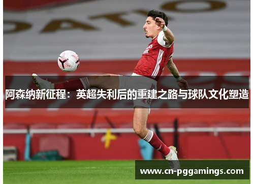 阿森纳新征程:英超失利后的重建之路与球队文化塑造 阿森纳新征程:英超失利后的重建之路与球队文化塑造
