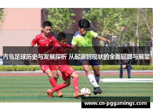 青岛足球历史与发展探析 从起源到现状的全面回顾与展望 青岛足球历史与发展探析 从起源到现状的全面回顾与展望