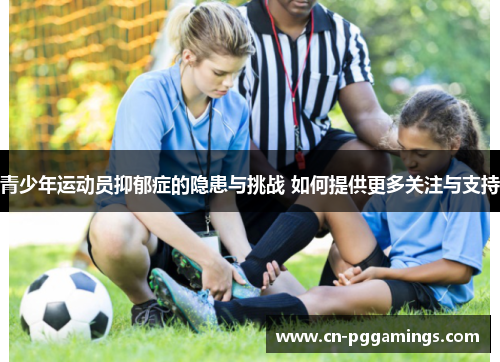 青少年运动员抑郁症的隐患与挑战 如何提供更多关注与支持