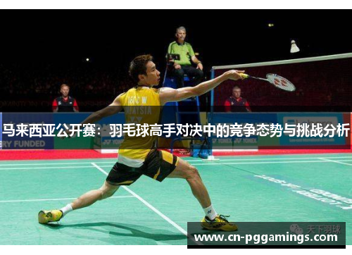 马来西亚公开赛：羽毛球高手对决中的竞争态势与挑战分析