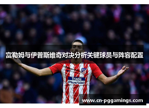 富勒姆与伊普斯维奇对决分析关键球员与阵容配置