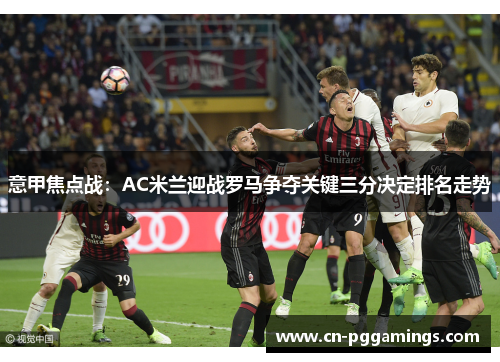 意甲焦点战：AC米兰迎战罗马争夺关键三分决定排名走势